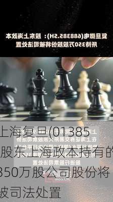 上海复旦(01385)股东上海政本持有的350万股公司股份将被司法处置