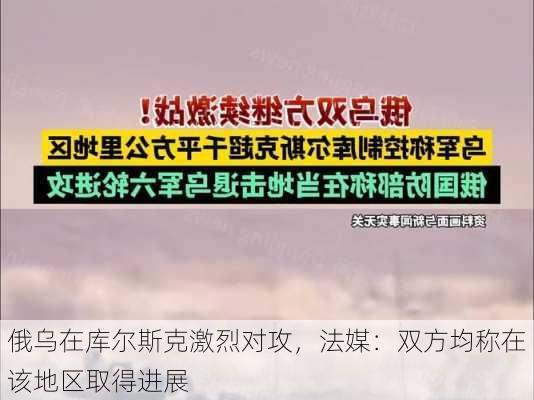 俄乌在库尔斯克激烈对攻，法媒：双方均称在该地区取得进展