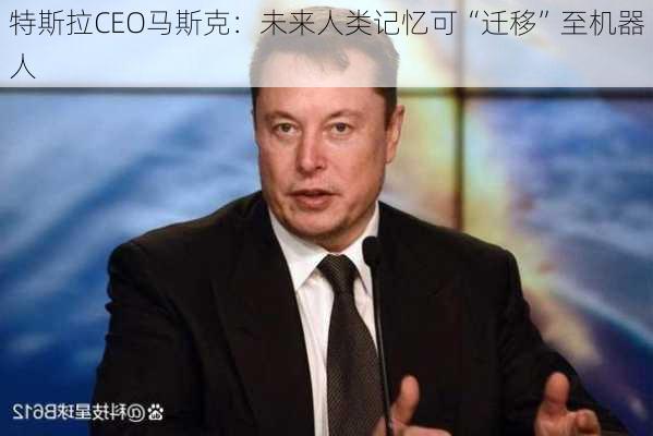 特斯拉CEO马斯克：未来人类记忆可“迁移”至机器人