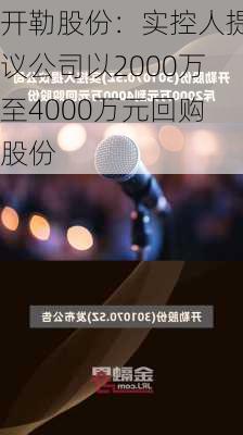 开勒股份：实控人提议公司以2000万至4000万元回购股份