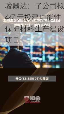 骏鼎达：子公司拟4亿元投建功能性保护材料生产建设项目