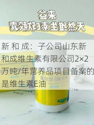 新 和 成：子公司山东新和成维生素有限公司2×2万吨/年营养品项目备案的是维生素E油