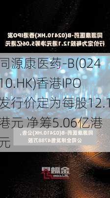 同源康医药-B(02410.HK)香港IPO发行价定为每股12.1港元 净筹5.06亿港元