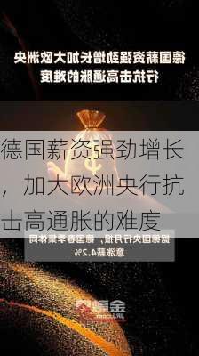 德国薪资强劲增长，加大欧洲央行抗击高通胀的难度