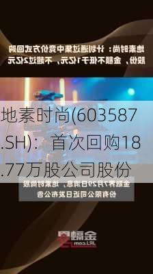 地素时尚(603587.SH)：首次回购18.77万股公司股份