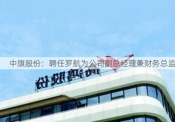 中旗股份：聘任罗航为公司副总经理兼财务总监