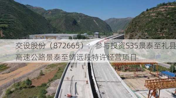 交设股份（872665）：参与投资S35景泰至礼县高速公路景泰至靖远段特许经营项目