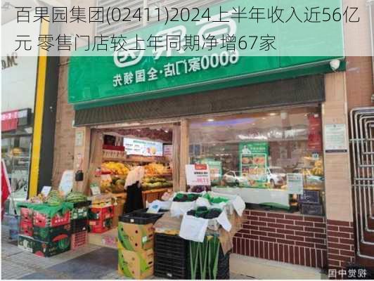 百果园集团(02411)2024上半年收入近56亿元 零售门店较上年同期净增67家