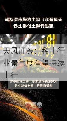 天风证券：稀土行业景气度有望持续上行