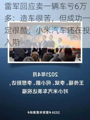 雷军回应卖一辆车亏6万多：造车很苦，但成功一定很酷，小米汽车还在投入期