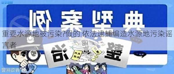 重要水源地被污染?假的 依法逮捕编造水源地污染谣言者