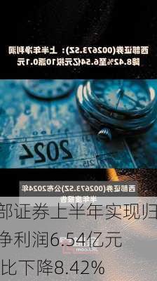 西部证券上半年实现归母净利润6.54亿元 同比下降8.42%