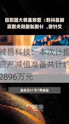 铖昌科技：本次计提资产减值准备共计约2896万元