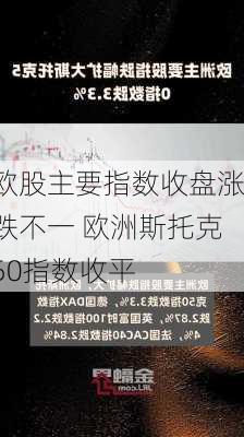 欧股主要指数收盘涨跌不一 欧洲斯托克50指数收平