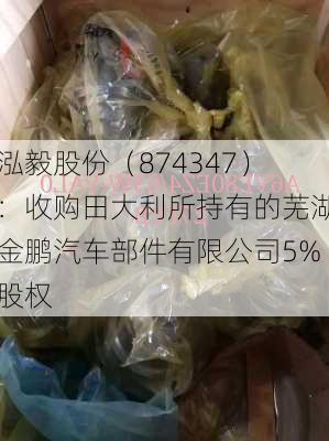 泓毅股份（874347）：收购田大利所持有的芜湖金鹏汽车部件有限公司5%股权