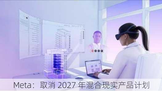 Meta：取消 2027 年混合现实产品计划