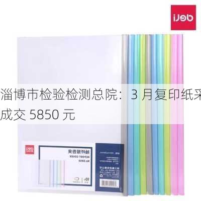 淄博市检验检测总院：3 月复印纸采购成交 5850 元