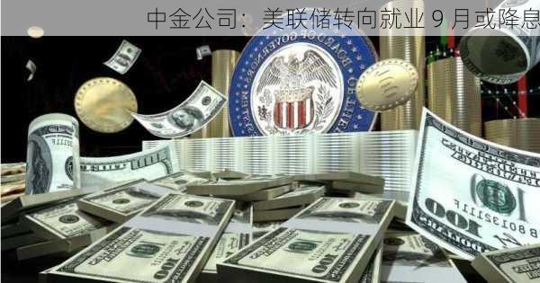 中金公司：美联储转向就业 9 月或降息