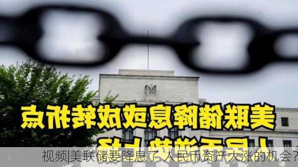 视频|美联储要降息了 人民币资产大涨的机会？