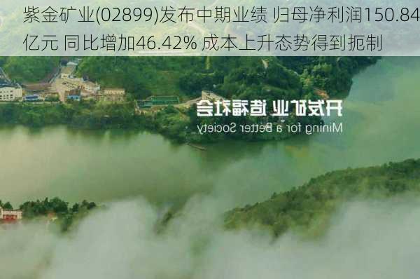 紫金矿业(02899)发布中期业绩 归母净利润150.84亿元 同比增加46.42% 成本上升态势得到扼制