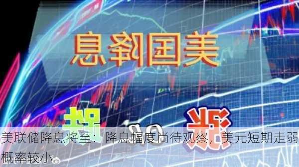 美联储降息将至：降息幅度尚待观察，美元短期走弱概率较小