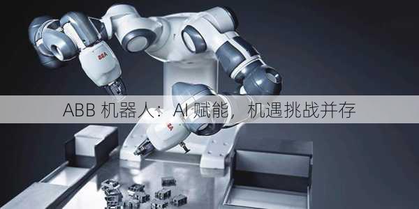 ABB 机器人：AI 赋能，机遇挑战并存