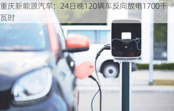 重庆新能源汽车：24日晚120辆车反向放电1700千瓦时