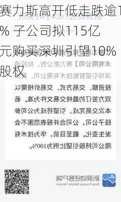 赛力斯高开低走跌逾1% 子公司拟115亿元购买深圳引望10%股权