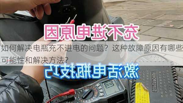 如何解决电瓶充不进电的问题？这种故障原因有哪些可能性和解决方法？