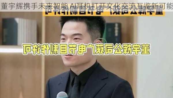 董宇辉携手未来智能 AI耳机打开文化交流互鉴新可能