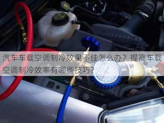 汽车车载空调制冷效果不佳怎么办？提高车载空调制冷效率有哪些技巧？