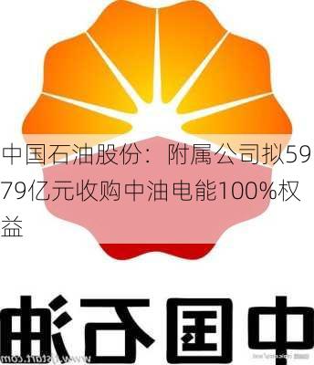 中国石油股份：附属公司拟59.79亿元收购中油电能100%权益