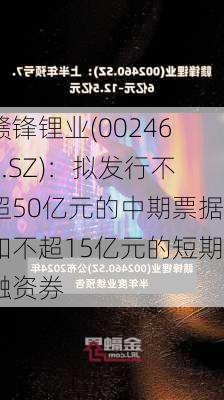 赣锋锂业(002460.SZ)：拟发行不超50亿元的中期票据和不超15亿元的短期融资券