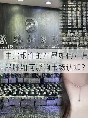 中贵银饰的产品如何？其品牌如何影响市场认知？