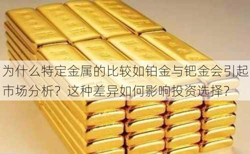 为什么特定金属的比较如铂金与钯金会引起市场分析？这种差异如何影响投资选择？