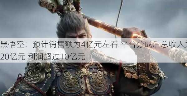 黑悟空：预计销售额为4亿元左右 平台分成后总收入为20亿元 利润超过10亿元