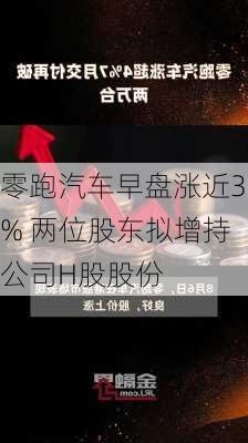 零跑汽车早盘涨近3% 两位股东拟增持公司H股股份