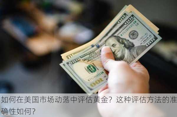 如何在美国市场动荡中评估黄金？这种评估方法的准确性如何？