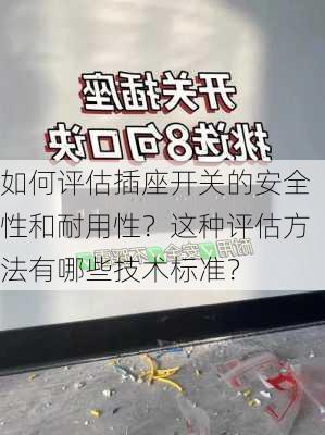 如何评估插座开关的安全性和耐用性？这种评估方法有哪些技术标准？