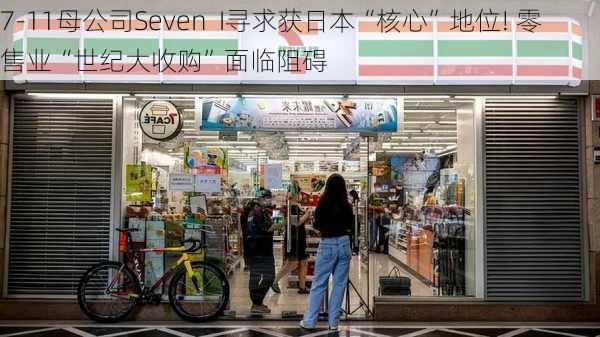 7-11母公司Seven  I寻求获日本“核心”地位! 零售业“世纪大收购”面临阻碍