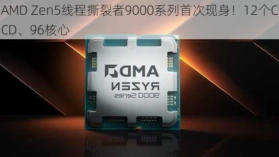 AMD Zen5线程撕裂者9000系列首次现身！12个CCD、96核心