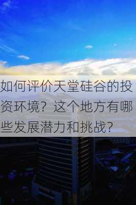 如何评价天堂硅谷的投资环境？这个地方有哪些发展潜力和挑战？