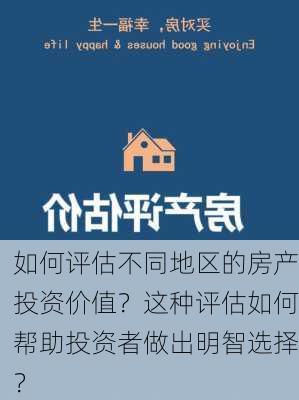 如何评估不同地区的房产投资价值？这种评估如何帮助投资者做出明智选择？