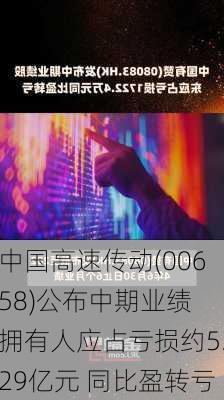 中国高速传动(00658)公布中期业绩 拥有人应占亏损约5.29亿元 同比盈转亏