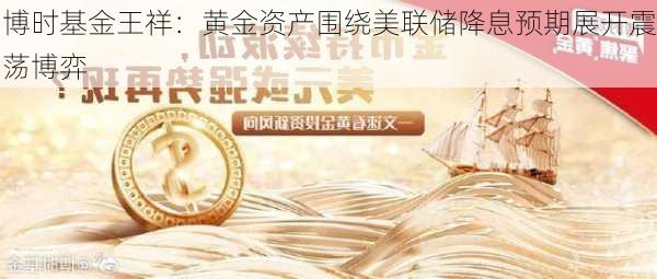 博时基金王祥：黄金资产围绕美联储降息预期展开震荡博弈