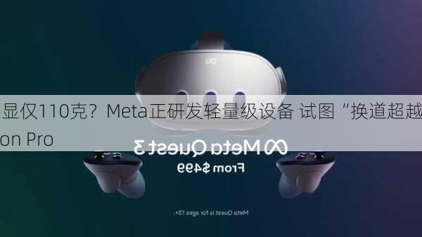 MR头显仅110克？Meta正研发轻量级设备 试图“换道超越”Vision Pro