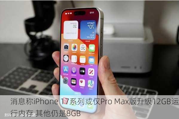 消息称iPhone 17系列或仅Pro Max版升级12GB运行内存 其他仍是8GB