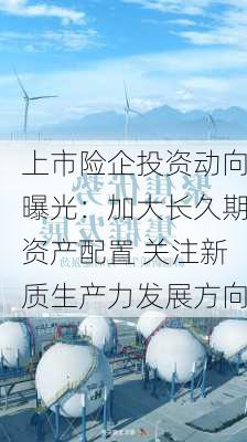 上市险企投资动向曝光：加大长久期资产配置 关注新质生产力发展方向