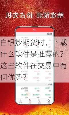 白银炒期货时，下载什么软件是推荐的？这些软件在交易中有何优势？