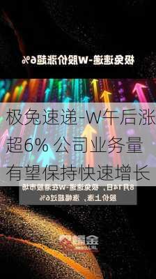 极兔速递-W午后涨超6% 公司业务量有望保持快速增长